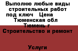 Выполню любые виды строительных работ под ключ › Цена ­ 100 - Тюменская обл., Тюмень г. Строительство и ремонт » Услуги   . Тюменская обл.,Тюмень г.